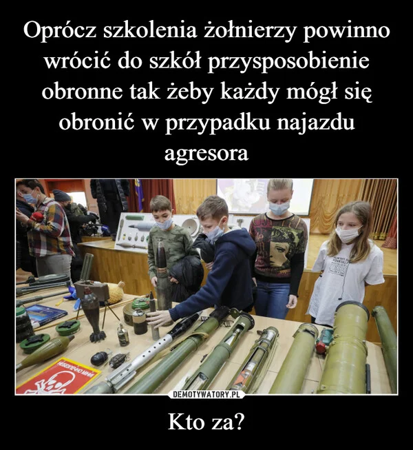 
    Oprócz szkolenia żołnierzy powinno wrócić do szkół przysposobienie obronne tak żeby każdy mógł się obronić w przypadku najazdu agresora Kto za?
