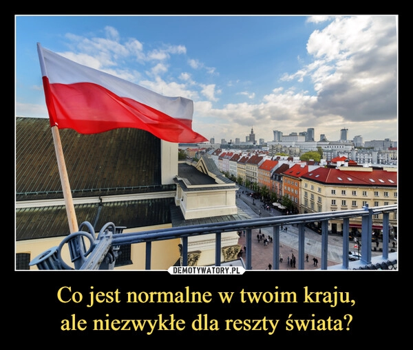 
    Co jest normalne w twoim kraju,
ale niezwykłe dla reszty świata?