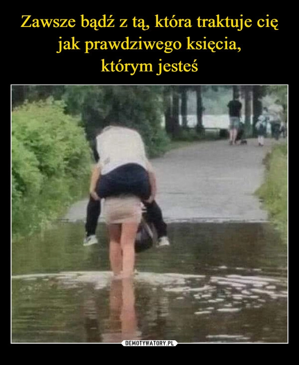 
    Zawsze bądź z tą, która traktuje cię jak prawdziwego księcia,
którym jesteś