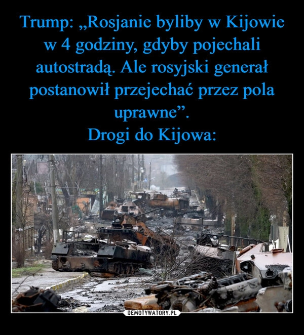 
    Trump: „Rosjanie byliby w Kijowie w 4 godziny, gdyby pojechali autostradą. Ale rosyjski generał postanowił przejechać przez pola uprawne”.
Drogi do Kijowa: