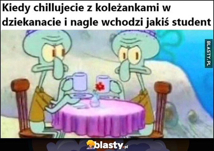 
    Kiedy chillujecie z koleżankami w dziekanacie i nagle wchodzi jakiś student Spongebob