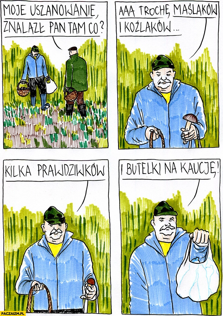
    Grzybiarze moje uszanowanie znalazł pan tam co? Trochę maślaków, koźlaków, kilka prawdziwków i butelki na kaucję