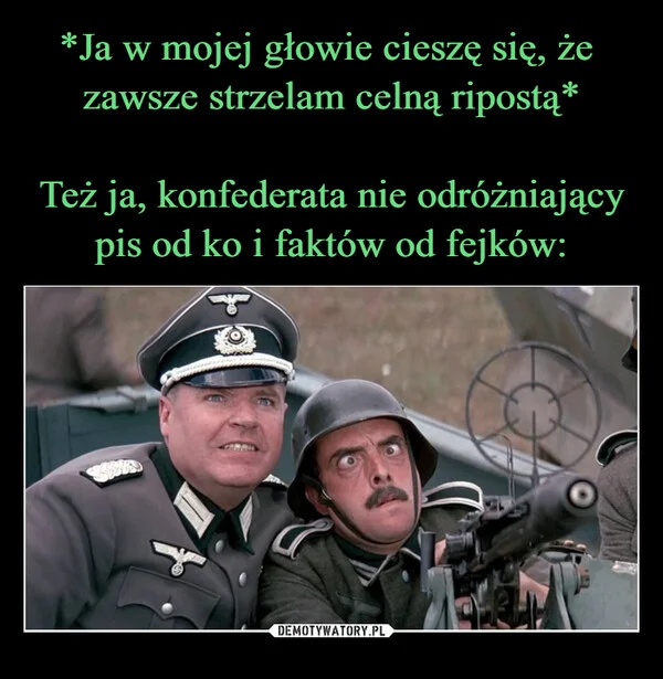 
    *Ja w mojej głowie cieszę się, że zawsze strzelam celną ripostą* Też ja, konfederata nie odróżniający pis od ko i faktów od fejków:
