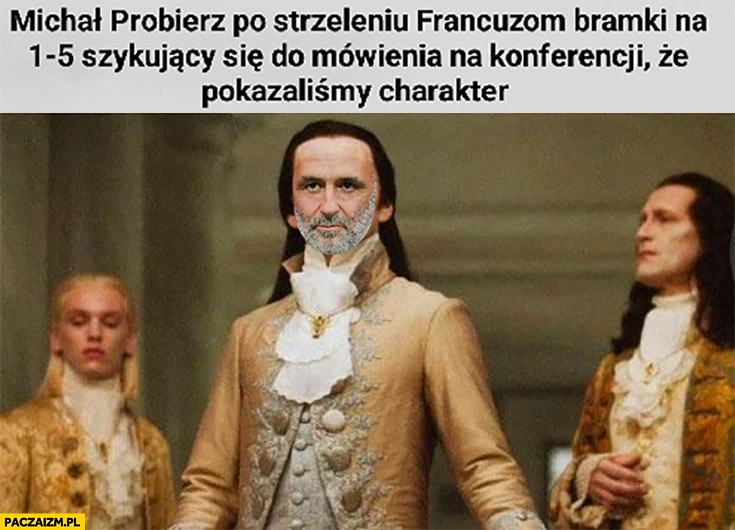 
    Michał Probierz po strzeleniu Francuzom bramki na 1-5 szykujący się do mówienia na konferencji, że pokazaliśmy charakter arystokracja