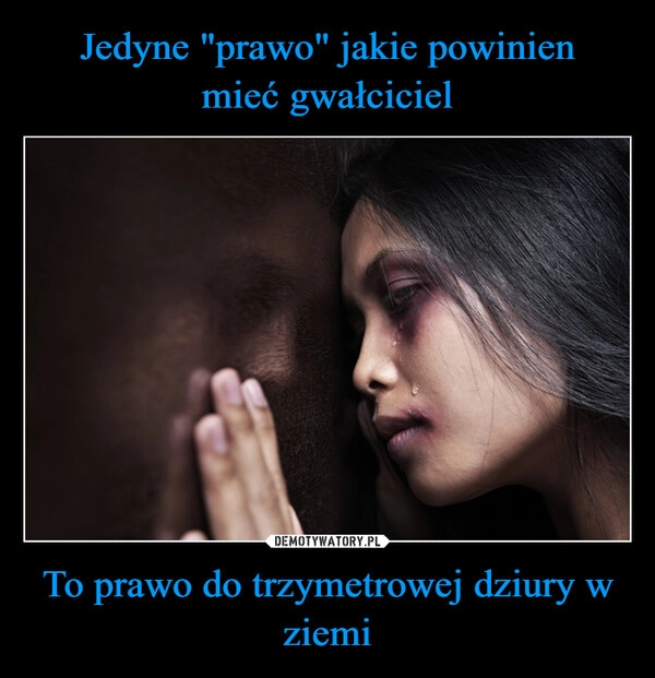 
    Jedyne "prawo" jakie powinien
mieć gwałciciel To prawo do trzymetrowej dziury w ziemi