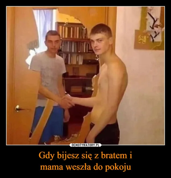 
    Gdy bijesz się z bratem i mama weszła do pokoju