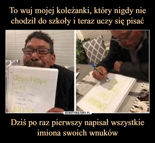 
    To wuj mojej koleżanki, który nigdy nie chodził do szkoły i teraz uczy się pisać Dziś po raz pierwszy napisał wszystkie imiona swoich wnuków