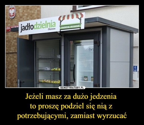 
    Jeżeli masz za dużo jedzenia 
to proszę podziel się nią z 
potrzebującymi, zamiast wyrzucać