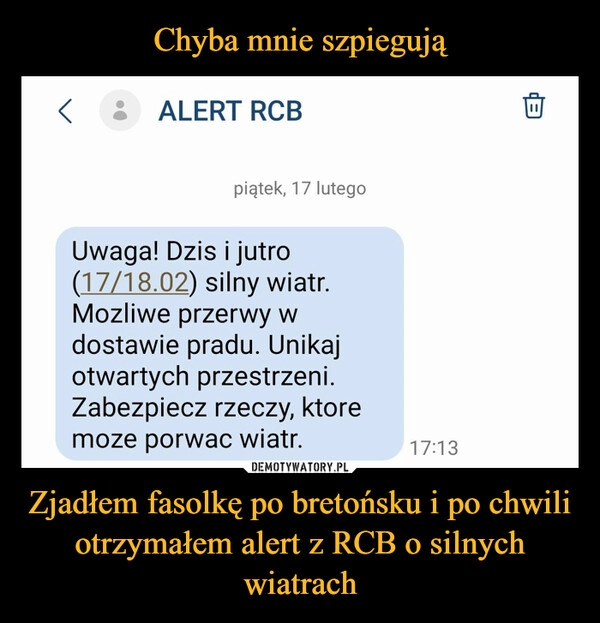 
    Chyba mnie szpiegują Zjadłem fasolkę po bretońsku i po chwili otrzymałem alert z RCB o silnych wiatrach