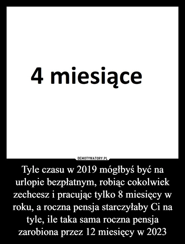 
    Tyle czasu w 2019 mógłbyś być na urlopie bezpłatnym, robiąc cokolwiek zechcesz i pracując tylko 8 miesięcy w roku, a roczna pensja starczyłaby Ci na tyle, ile taka sama roczna pensja zarobiona przez 12 miesięcy w 2023