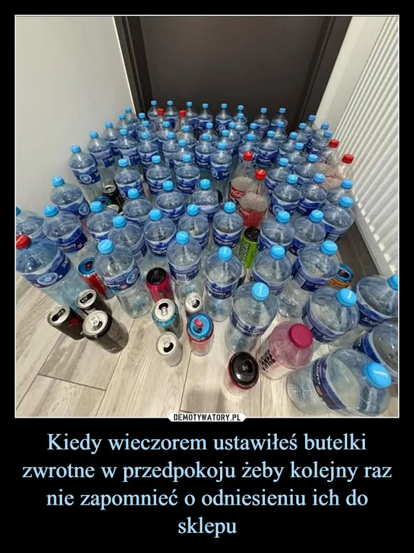 
    Kiedy wieczorem ustawiłeś butelki zwrotne w przedpokoju żeby kolejny raz nie zapomnieć o odniesieniu ich do sklepu