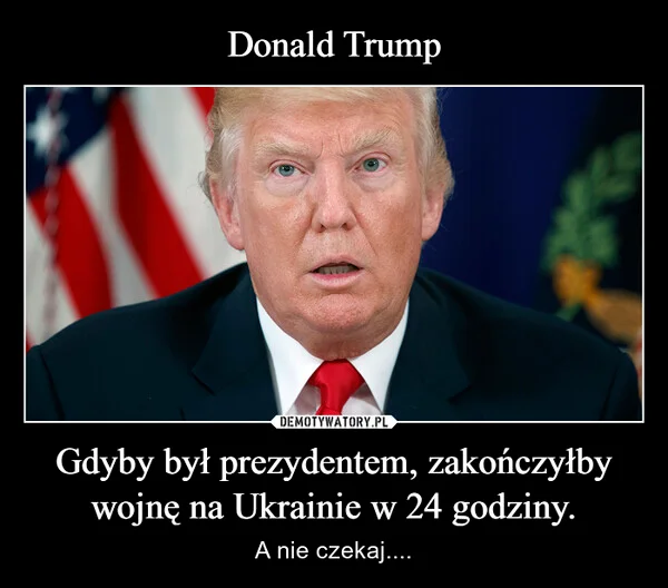
    Donald Trump Gdyby był prezydentem, zakończyłby wojnę na Ukrainie w 24 godziny.