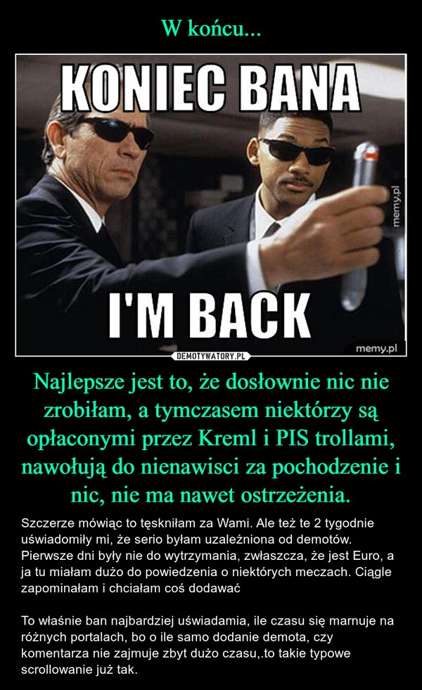 
    W końcu... Najlepsze jest to, że dosłownie nic nie zrobiłam, a tymczasem niektórzy są opłaconymi przez Kreml i PIS trollami, nawołują do nienawisci za pochodzenie i nic, nie ma nawet ostrzeżenia.