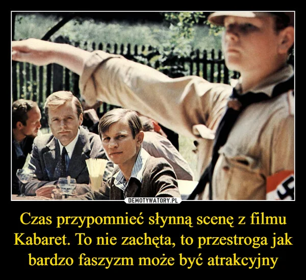 Czas przypomnieć słynną scenę z filmu Kabaret. To nie zachęta, to przestroga jak bardzo faszyzm może być atrakcyjny