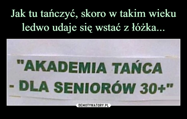 
    Jak tu tańczyć, skoro w takim wieku ledwo udaje się wstać z łóżka... 