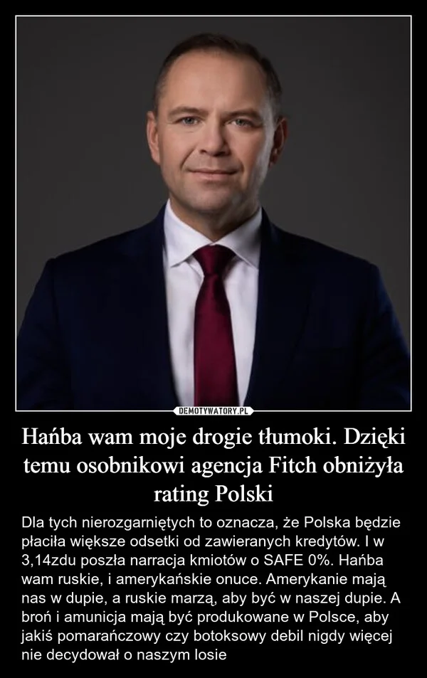 
    Hańba wam moje drogie tłumoki. Dzięki temu osobnikowi agencja Fitch obniżyła rating Polski