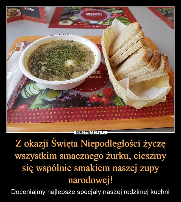 
    Z okazji Święta Niepodległości życzę wszystkim smacznego żurku, cieszmy się wspólnie smakiem naszej zupy narodowej!