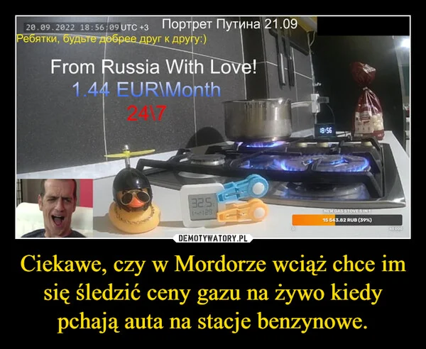 
    Ciekawe, czy w Mordorze wciąż chce im się śledzić ceny gazu na żywo kiedy pchają auta na stacje benzynowe.