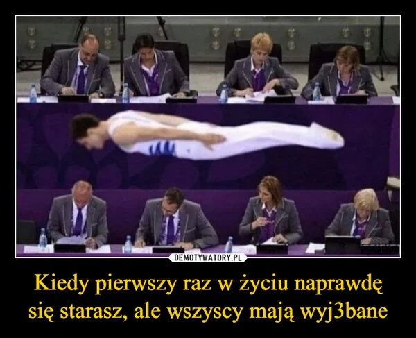 
    Kiedy pierwszy raz w życiu naprawdę się starasz, ale wszyscy mają wyj3bane