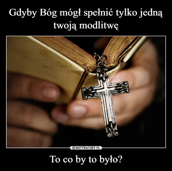 
    Gdyby Bóg mógł spełnić tylko jedną twoją modlitwę To co by to było?