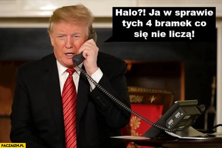 
    Trump dzwoni halo ja w sprawie tych 4 bramek co się nie liczą
