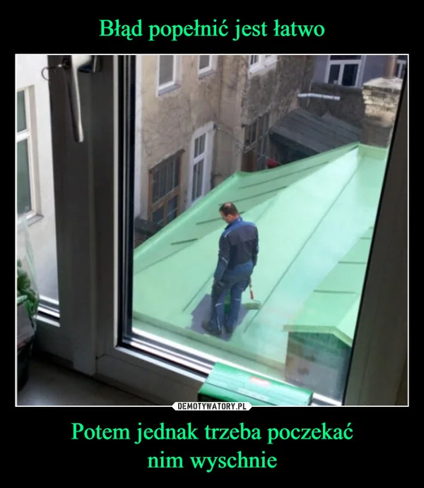 
    Błąd popełnić jest łatwo Potem jednak trzeba poczekać nim wyschnie