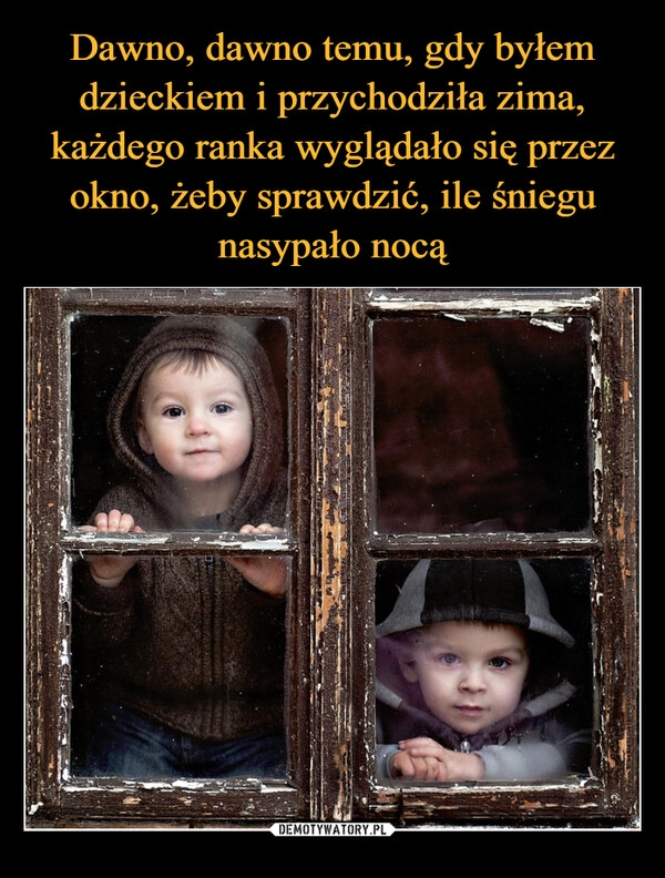 
    
Dawno, dawno temu, gdy byłem dzieckiem i przychodziła zima, każdego ranka wyglądało się przez okno, żeby sprawdzić, ile śniegu nasypało nocą 