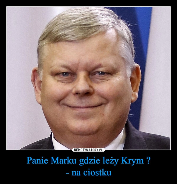 
    Panie Marku gdzie leży Krym ?
- na ciostku