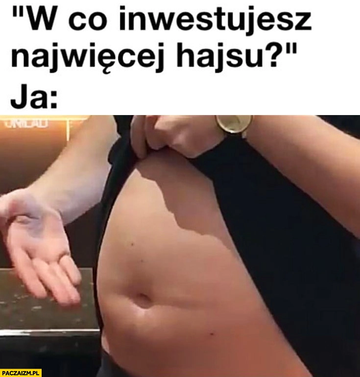 
    W co inwestujesz najwięcej hajsu w gruby brzuch