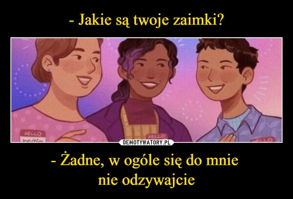 
    - Jakie są twoje zaimki? - Żadne, w ogóle się do mnie 
nie odzywajcie