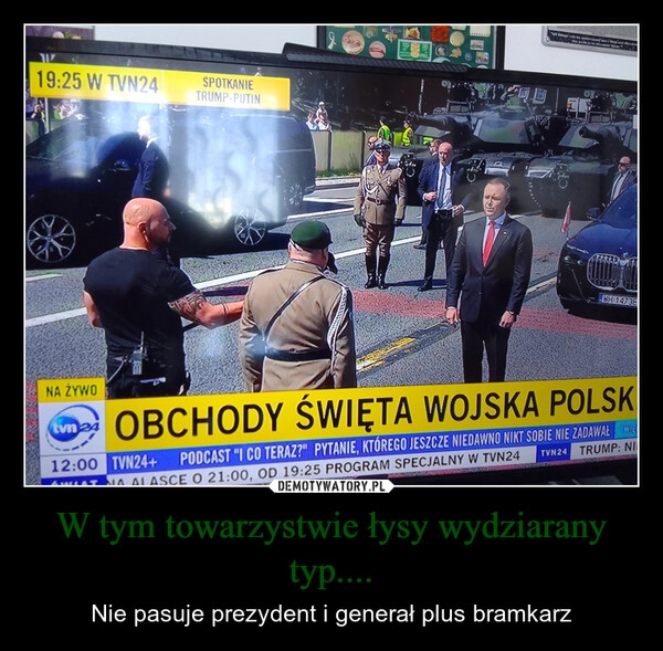 
    W tym towarzystwie łysy wydziarany typ....