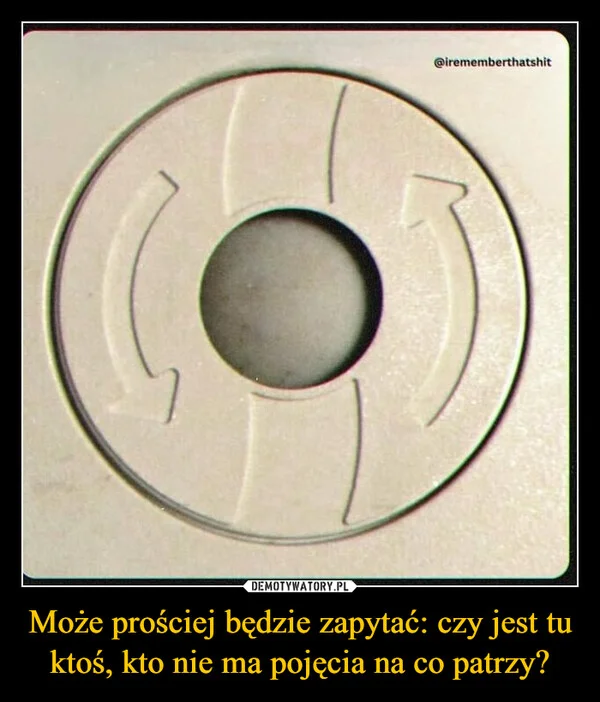 
    Może prościej będzie zapytać: czy jest tu ktoś, kto nie ma pojęcia na co patrzy?