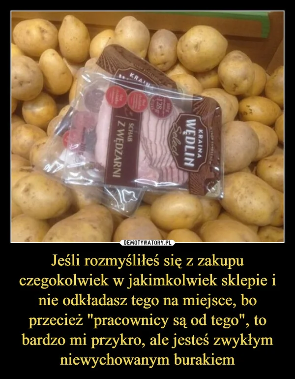 
    Jeśli rozmyśliłeś się z zakupu czegokolwiek w jakimkolwiek sklepie i nie odkładasz tego na miejsce, bo przecież 