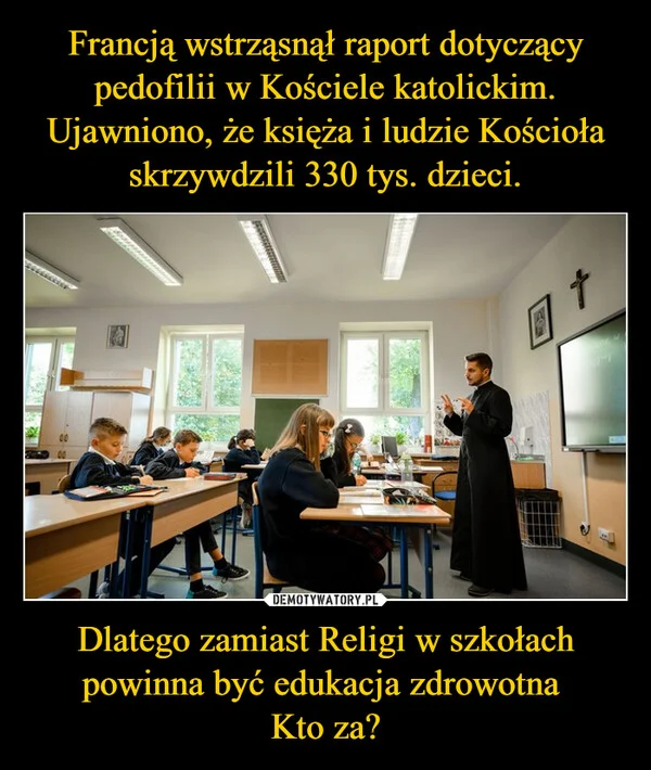 Francją wstrząsnął raport dotyczący pedofilii w Kościele katolickim. Ujawniono, że księża i ludzie Kościoła skrzywdzili 330 tys. dzieci. Dlatego zamiast Religi w szkołach powinna być edukacja zdrowotna Kto za?