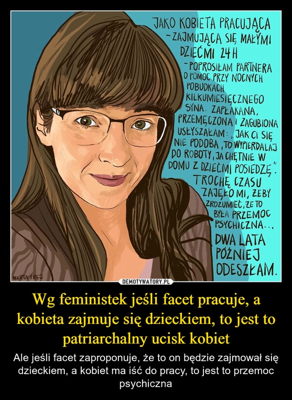 
    Wg feministek jeśli facet pracuje, a kobieta zajmuje się dzieckiem, to jest to patriarchalny ucisk kobiet