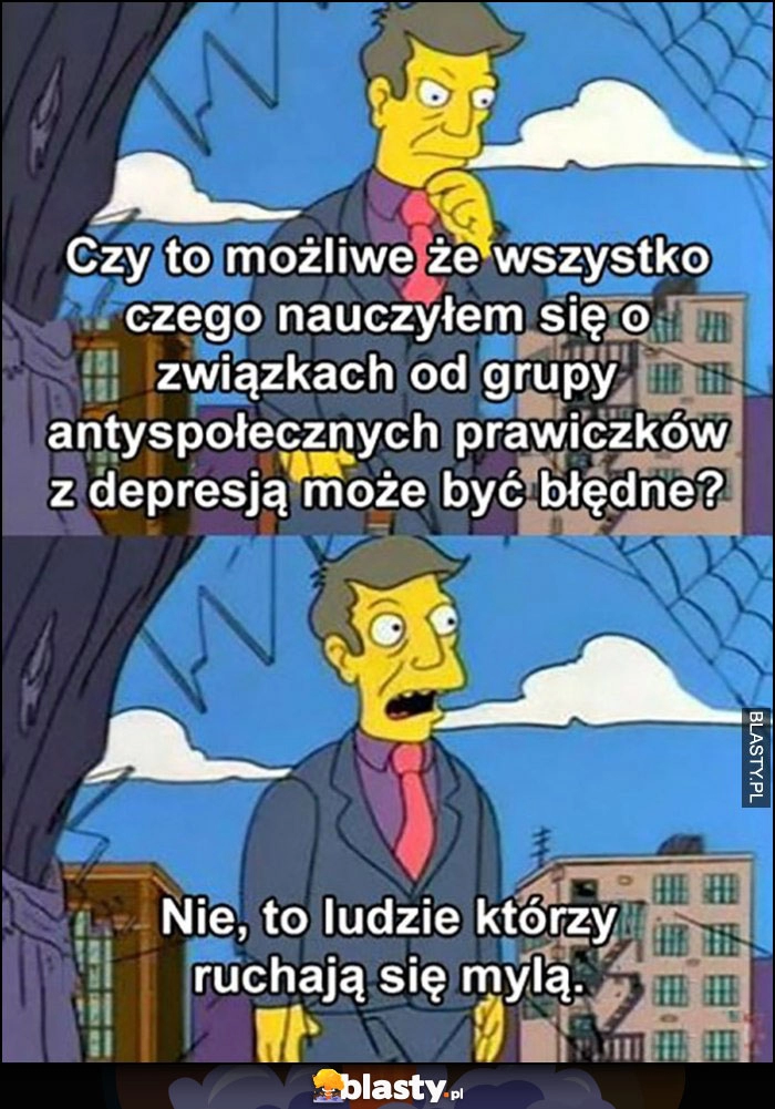 
    Czy to możliwe, że wszystko czego nauczyłem się o związkach od grupy antyspołecznych prawiczków z depresją może być błędne? Nie to ludzie którzy dymają się mylą