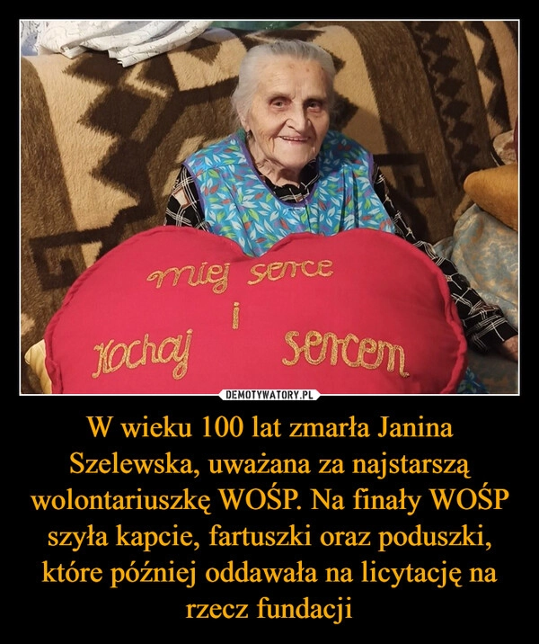 
    W wieku 100 lat zmarła Janina Szelewska, uważana za najstarszą wolontariuszkę WOŚP. Na finały WOŚP szyła kapcie, fartuszki oraz poduszki, które później oddawała na licytację na rzecz fundacji