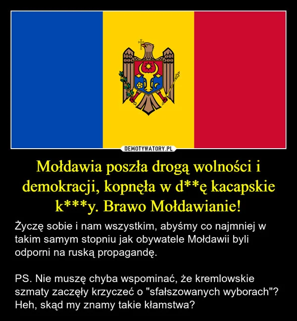
    Mołdawia poszła drogą wolności i demokracji, kopnęła w d**ę kacapskie k***y. Brawo Mołdawianie!