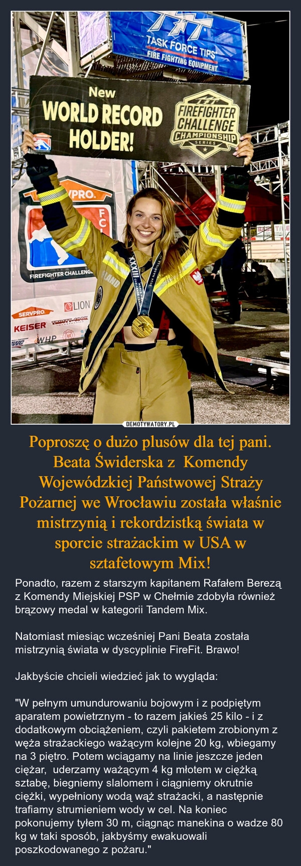 
    Poproszę o dużo plusów dla tej pani. Beata Świderska z  Komendy Wojewódzkiej Państwowej Straży Pożarnej we Wrocławiu została właśnie mistrzynią i rekordzistką świata w sporcie strażackim w USA w sztafetowym Mix!