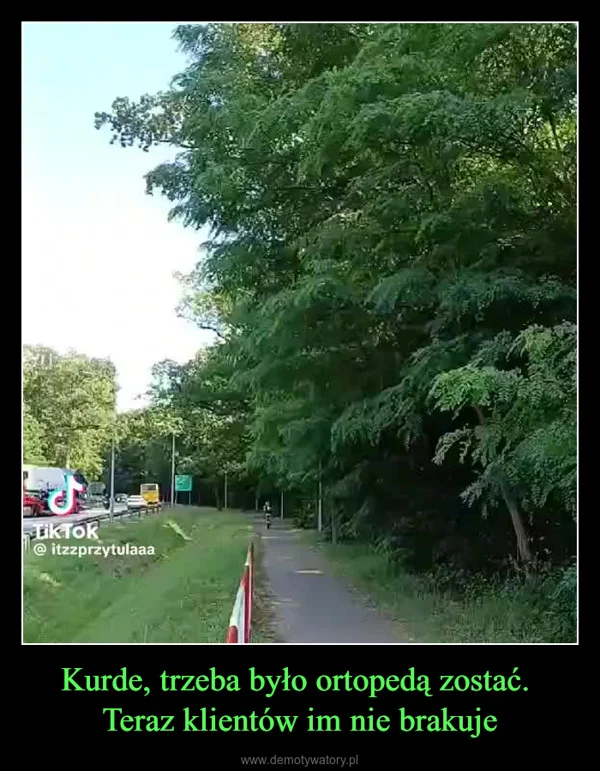 
    Kurde, trzeba było ortopedą zostać. Teraz klientów im nie brakuje
