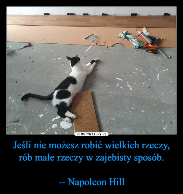 
    Jeśli nie możesz robić wielkich rzeczy, rób małe rzeczy w zajebisty sposób.

-- Napoleon Hill