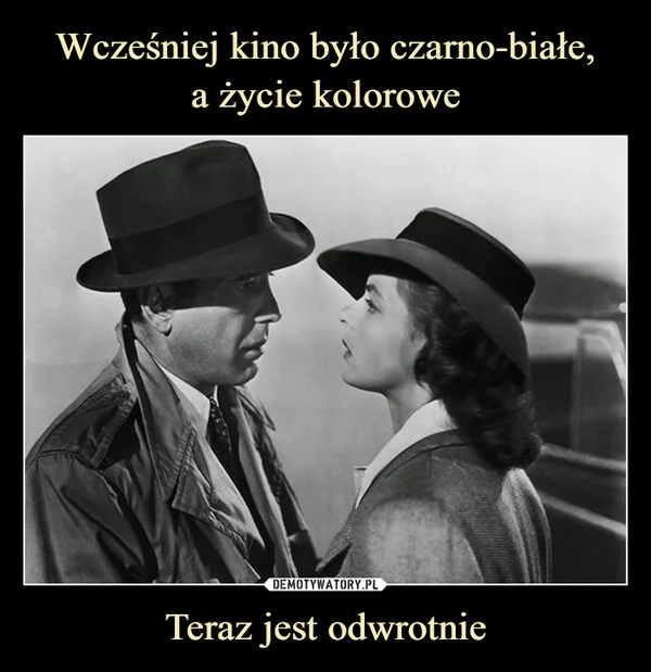 
    Wcześniej kino było czarno-białe, a życie kolorowe Teraz jest odwrotnie