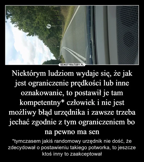 
    Niektórym ludziom wydaje się, że jak jest ograniczenie prędkości lub inne oznakowanie, to postawił je tam kompetentny* człowiek i nie jest możliwy błąd urzędnika i zawsze trzeba jechać zgodnie z tym ograniczeniem bo na pewno ma sen