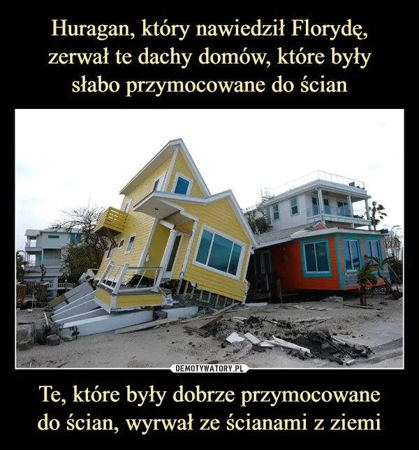 
    Huragan, który nawiedził Florydę, zerwał te dachy domów, które były słabo przymocowane do ścian Te, które były dobrze przymocowane do ścian, wyrwał ze ścianami z ziemi