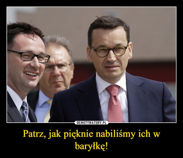 
    Patrz, jak pięknie nabiliśmy ich w baryłkę! 