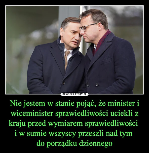
    Nie jestem w stanie pojąć, że minister i wiceminister sprawiedliwości uciekli z kraju przed wymiarem sprawiedliwości i w sumie wszyscy przeszli nad tym do porządku dziennego