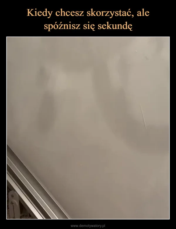 
    Kiedy chcesz skorzystać, ale spóźnisz się sekundę