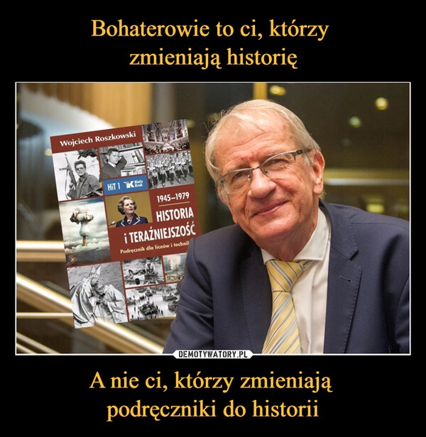 
    Bohaterowie to ci, którzy 
zmieniają historię A nie ci, którzy zmieniają 
podręczniki do historii