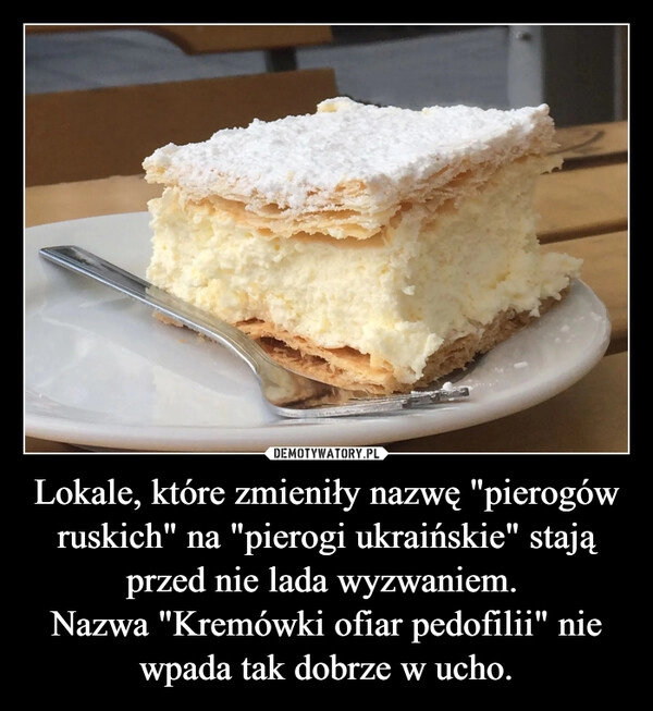 
    Lokale, które zmieniły nazwę "pierogów ruskich" na "pierogi ukraińskie" stają przed nie lada wyzwaniem. 
Nazwa "Kremówki ofiar pedofilii" nie wpada tak dobrze w ucho.