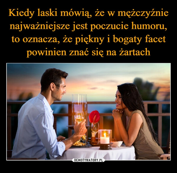 
    Kiedy laski mówią, że w mężczyźnie najważniejsze jest poczucie humoru, to oznacza, że piękny i bogaty facet powinien znać się na żartach